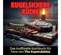 Kugelsichere Küche: Das inoffizielle Kochbuch für Fans von The Expendables. 40 Rezepte für jedes Kochlevel: schnell, lecker, einfach