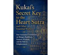 Kukai’s Secret Key to the Heart Sutra and Other Essential Works: Four Annotated Translations on Shingon Buddhism, Esoteric Wisdom, and the Path to Enlightenment