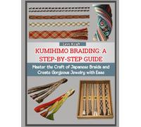 KUMIHIMO BRAIDING: A STEP-BY-STEP GUIDE: Master the Craft of Japanese Braids and Create Gorgeous Jewelry with Ease