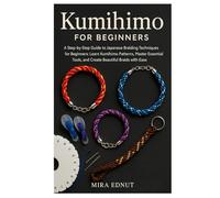 Kumihimo for Beginners: A Step-by-Step Guide to Japanese Braiding Techniques for Beginners: Learn Kumihimo Patterns, Master Essential Tools, and Create Beautiful Braids with Ease