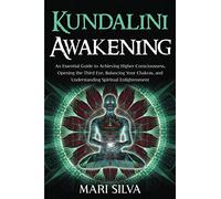 Kundalini Awakening: An Essential Guide to Achieving Higher Consciousness, Opening the Third Eye, Balancing Your Chakras, and Understanding Spiritual Enlightenment