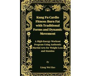 Kung Fu Cardio Fitness: Burn Fat with Traditional Forms and Dynamic Movement: A High-Energy Workout Program Using Authentic Martial Arts for Weight Loss and Stamina
