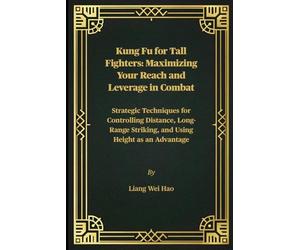 Kung Fu for Tall Fighters: Maximizing Your Reach and Leverage in Combat: Strategic Techniques for Controlling Distance, Long-Range Striking, and Using Height as an Advantage