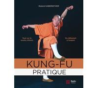 Kung-fu pratique: Tout sur le wushu chinois du débutant à l'expert
