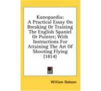 Kunopaedia: A Practical Essay on Breaking or Training the English Spaniel or Pointer; With Instructions for Attaining the Art of S Dobson, William (Auteur)