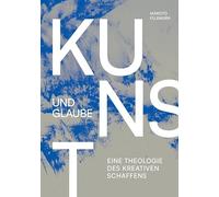 Kunst und Glaube: Eine Theologie des kreativen Schaffens
