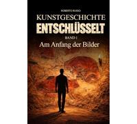 Kunstgeschichte Entschlüsselt. Am Anfang der Bilder: Große Kunst klar und verständlich erklärt - für Studierende und Kunstliebhaber, die berühmte ... lesen, verstehen und schätzen lernen möchten