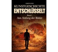 Kunstgeschichte Entschlüsselt. Am Anfang der Bilder: Große Kunst klar und verständlich erklärt - für Studierende und Kunstliebhaber, die berühmte ... lesen, verstehen und schätzen lernen möchten