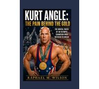 Kurt Angle: The Pain Behind the Gold: The Brutal Truth of an Olympic Champion Who Refused to Break