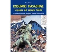 Kusunoki Masashige. L'epopea Del Samurai Fedele. Le Gesta Dell'eroe Nazionale Nel Giappone Feudale Di Inizio Xiv Secolo