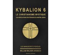 KYBALION 6 : LE CHRISTIANISME MYSTIQUE - LES RÉVÉLATIONS ÉSOTÉRIQUES DU MAÎTRE JÉSUS: Tome 6 de la collection Kybalion, en français, de William Walker ... william walker atkinson / triangle éditions )