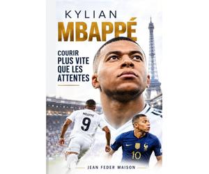 KYLIAN MBAPPÉ - COURIR PLUS VITE QUE LES ATTENTES: Ambition, pression et responsabilité : apprendre à poursuivre la grandeur lorsque le monde attend déjà votre victoire