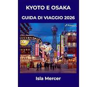 KYOTO E OSAKA GUIDA DI VIAGGIO 2026: Dove le tradizioni senza tempo incontrano la vivacità moderna: templi, cucina, shopping e tesori nascosti