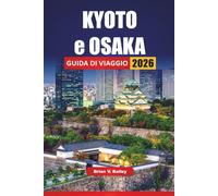 KYOTO e OSAKA GUIDA DI VIAGGIO 2026: Le migliori cose da fare, i siti culturali, i templi, la cucina locale, la vita notturna e i consigli di viaggio ... le città storiche e moderne del Giappone