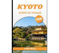 KYOTO GUIDE DE VOYAGE 2026: Découvrir le cœur ancestral du Japon à travers les saisons, les histoires et les rues