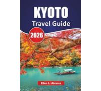 KYOTO TRAVEL GUIDE 2026: Discover Japan ancient Temples, Gardens, Cultural Experiences, Local Cuisine, and Itineraries for First-Time Visitors