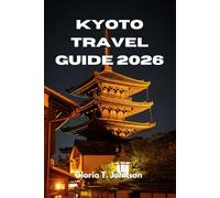 KYOTO TRAVEL GUIDE 2026: The Ultimate and Most Updated Handbook to Experiencing Japan’s Ancient Heart with Clarity, Culture, and Confidence