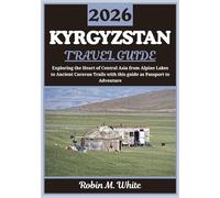 KYRGYZSTAN TRAVEL GUIDE 2026: A Journey Through the Heart of Central Asia - From Alpine Lakes to Ancient Caravan Trails