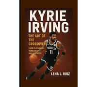 Kyrie Irving: The Art of the Crossover, From Playground Handles to NBA Greatness