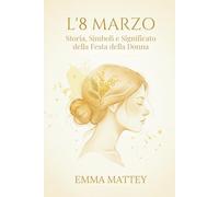 L’8 MARZO - Storia, Simboli e Significato della Festa della Donna: Origini, Rituali e Trasformazioni di una Giornata Simbolica