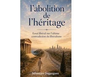 L’abolition de l’héritage: Essai libéral sur l’ultime contradiction du libéralisme