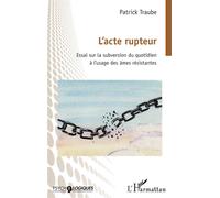 L’acte rupteur – Essai sur la subversion du quotidien à l’usage des âmes résistantes – L'Harmattan