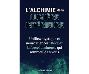 L’Alchimie de la Lumière Intérieure - Allier traditions mystiques et neurosciences modernes pour éveiller votre lumière intérieure