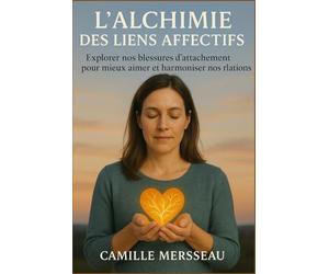 L’ALCHIMIE DES LIENS AFFECTIFS: Explorer nos blessures d’attachement pour mieux aimer et harmoniser nos relations.