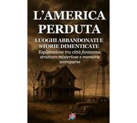 L’AMERICA PERDUTA: Luoghi Abbandonati e Storie Dimenticate. Esplorazione tra città fantasma, strutture misteriose e memorie scomparse