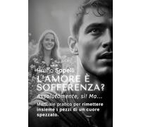 L’amore è sofferenza? Assolutamente, sì! Ma…: Manuale pratico per rimettere insieme i pezzi di un cuore spezzato.