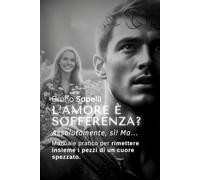 L’amore è sofferenza? Assolutamente, sì! Ma…: Manuale pratico per rimettere insieme i pezzi di un cuore spezzato.