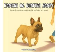 L’amore ha quattro zampe: Storie divertenti ed emozionanti di cani e dei loro umani