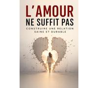 L’Amour Ne Suffit Pas - Construire une Relation Saine et Durable: Comment créer une relation équilibrée, guérir tes schémas amoureux toxiques et bâtir enfin un couple solide, épanouissant et durable .