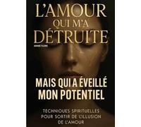 L’AMOUR QUI M'A DÉTRUITE MAIS QUI A ÉVEILLÉ MON POTENTIEL: Techniques spirituelles pour sortir de l’illusion de l’amour