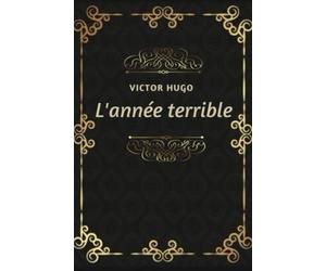 L’année terrible Victor Hugo: Texte intégral annoté d’une biographie d’auteur