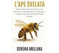 L’ape svelata: dalla cella reale al primo volo: Anatomia, metamorfosi, fisiologia e comportamento dell’imenottero sociale