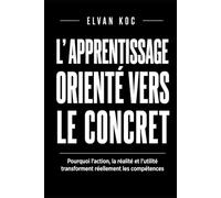 L' APPRENTISSAGE ORIENTÉ VERS LE CONCRET: Pourquoi l' action, la réalité et l' utilité transforment réellement les compétences.