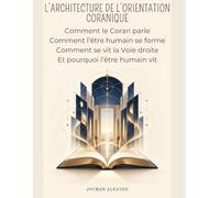 L’ARCHITECTURE DE L’ORIENTATION CORANIQUE: Comment le Coran parle, Comment l’être humain se forme, Comment se vit la Voie droite, Et pourquoi l’être humain vit
