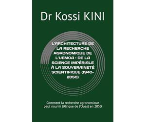 L’ARCHITECTURE DE LA RECHERCHE AGRONOMIQUE DE L’UEMOA : DE LA SCIENCE IMPÉRIALE À LA SOUVERAINETÉ SCIENTIFIQUE (1940-2050): Comment la recherche agronomique peut nourrir l’Afrique de l’Ouest en 2050