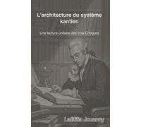 L’ARCHITECTURE DU SYSTÈME KANTIEN: Une lecture unitaire des trois Critiques
