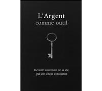 L’Argent comme outil: Devenir souverain de sa vie par des choix conscients
