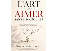 L’ART D’AIMER SANS S’ACCROCHER: Sortir de la dépendance affective en guérissant la peur de l’abandon.