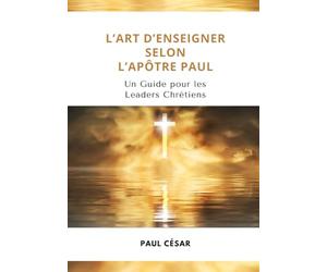 L’Art d’enseigner selon l’Apôtre Paul - Un Guide pour les Leaders Chrétiens: Apprenez comment l’Apôtre Paul a bâti des disciples solides, découvrez un ... et un impact qui transformera des vies.