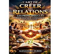 L’Art de Créer des Relations: Les Principes Clés pour Inspirer Confiance et Sympathie