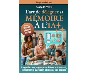 L’art de déléguer sa mémoire à l’IA: Le guide sans effort et sans jargon pour libérer les séniors actifs de leur charge mentale, simplifier leur quotidien et réussir leurs projets
