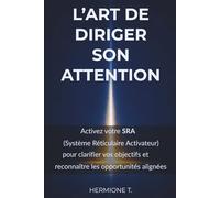 L’ART DE DIRIGER SON ATTENTION: Activez votre Système Réticulaire Activateur (SRA) pour clarifier vos objectifs, réduire le stress et la charge mentale, et reconnaître les opportunités alignées.