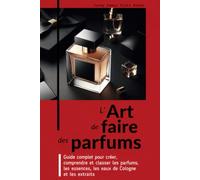 L’ART DE FAIRE DES PARFUMS: Guide complet pour créer, comprendre et classer les parfums, les essences, les eaux de Cologne et les extraits