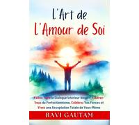 L’Art de l’Amour de Soi: Faites Taire le Dialogue Intérieur Négatif, Libérez-Vous du Perfectionnisme, Célébrez Vos Forces et Vivez une Acceptation Totale de Vous-Même