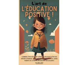 L’art de l’éducation positive !: Comment être un parent génial et zen pour élever des enfants épanouis, confiants et heureux ! Pour les jeunes parents de la petite enfance à l’adolescence