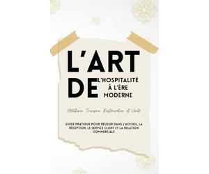 L’Art de l’Hospitalité à l’Ère Moderne Hôtellerie, Tourisme, Restauration et Vente: Guide pratique pour réussir dans l’accueil, la réception, le service client et la relation commerciale